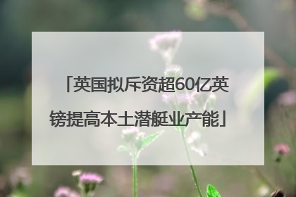 英国拟斥资超60亿英镑提高本土潜艇业产能