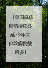 英国麻疹疫情持续蔓延 今年来伦敦病例数最多