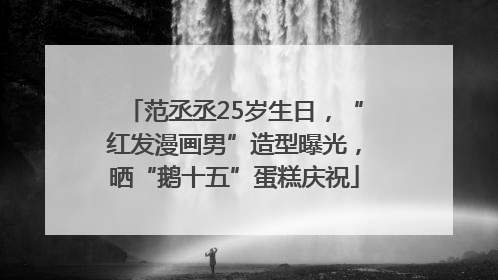 范丞丞25岁生日，“红发漫画男”造型曝光，晒“鹅十五”蛋糕庆祝