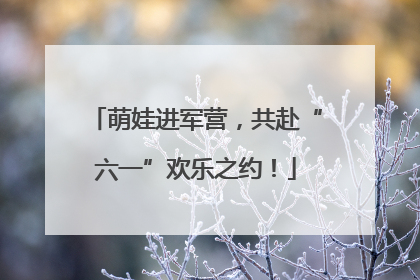 萌娃进军营，共赴“六一”欢乐之约！
