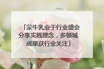 蒙牛乳业于行业盛会分享实践理念，多领域成果获行业关注
