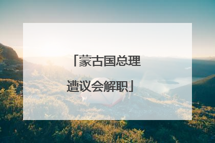 蒙古国总理遭议会解职