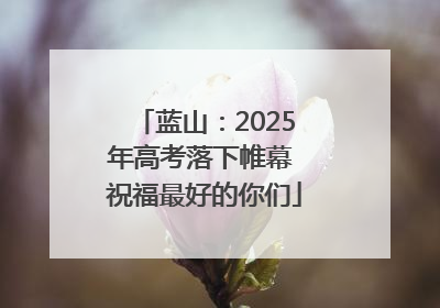 蓝山：2025年高考落下帷幕 祝福最好的你们