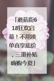 蘑菇街618狂欢启幕！不用凑单直享底价，三重补贴嗨购今夏