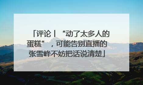 评论丨“动了太多人的蛋糕”，可能告别直播的张雪峰不妨把话说清楚