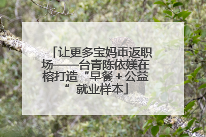 让更多宝妈重返职场——台青陈依媄在榕打造“早餐＋公益”就业样本