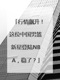 行情飙升！这位中国男篮新星登陆NBA，稳了？