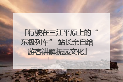 行驶在三江平原上的“东极列车” 站长亲自给游客讲解抚远文化
