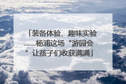 装备体验、趣味实验……杨浦这场“游园会”让孩子们收获满满