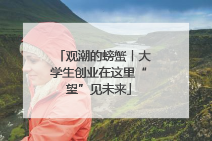 观潮的螃蟹丨大学生创业在这里“望”见未来