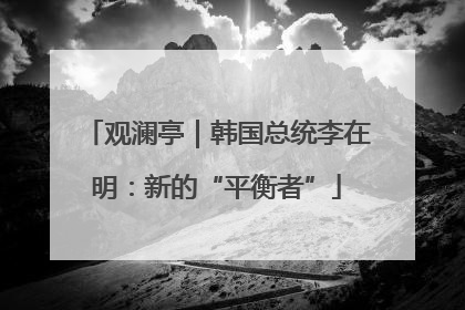 观澜亭｜韩国总统李在明：新的“平衡者”