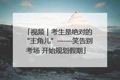 视频｜考生是绝对的“主角儿”——笑告别考场 开始规划假期