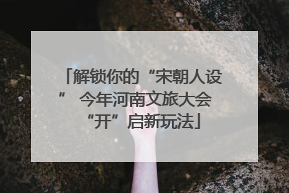 解锁你的“宋朝人设” 今年河南文旅大会“开”启新玩法