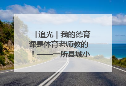 追光｜我的德育课是体育老师教的！——一所县城小学的思政课改革