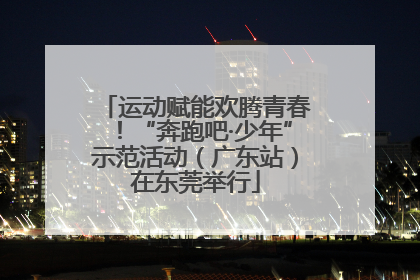 运动赋能欢腾青春！“奔跑吧·少年”示范活动（广东站）在东莞举行