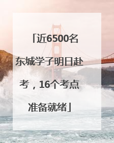 近6500名东城学子明日赴考，16个考点准备就绪