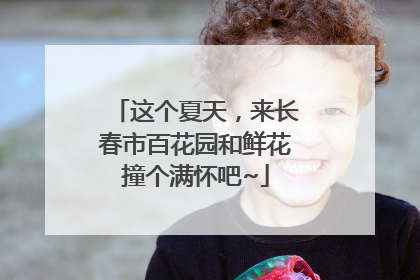 这个夏天，来长春市百花园和鲜花撞个满怀吧~