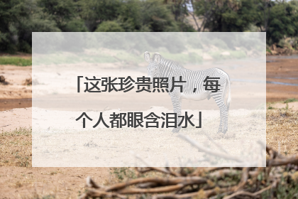 这张珍贵照片，每个人都眼含泪水