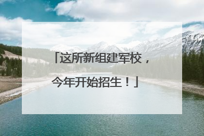 这所新组建军校，今年开始招生！