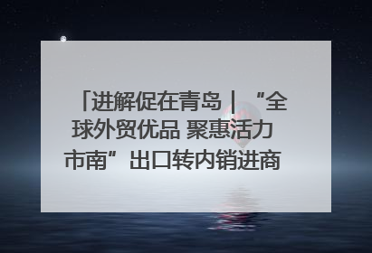 进解促在青岛｜“全球外贸优品 聚惠活力市南”出口转内销进商超专场活动启动