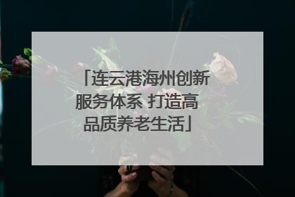 连云港海州创新服务体系 打造高品质养老生活