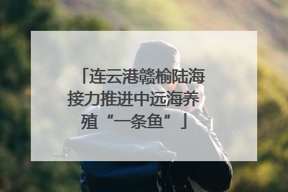 连云港赣榆陆海接力推进中远海养殖“一条鱼”
