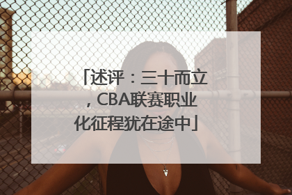 述评：三十而立，CBA联赛职业化征程犹在途中