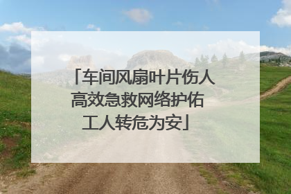 车间风扇叶片伤人 高效急救网络护佑工人转危为安