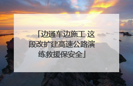 边通车边施工 这段改扩建高速公路演练救援保安全