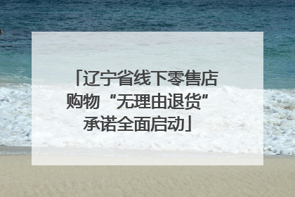 辽宁省线下零售店购物“无理由退货”承诺全面启动