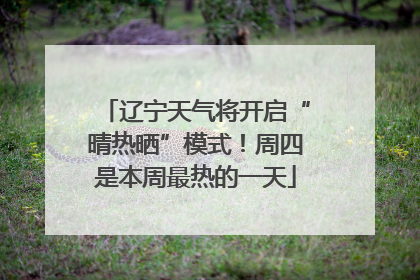 辽宁天气将开启“晴热晒”模式！周四是本周最热的一天