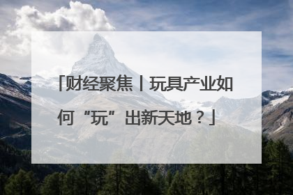 财经聚焦丨玩具产业如何“玩”出新天地？