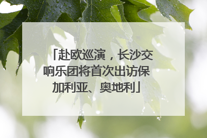 赴欧巡演，长沙交响乐团将首次出访保加利亚、奥地利