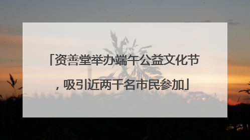 资善堂举办端午公益文化节，吸引近两千名市民参加
