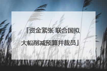 资金紧张 联合国拟大幅削减预算并裁员