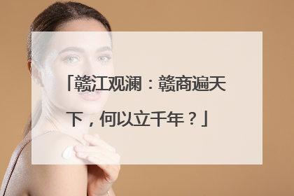 赣江观澜：赣商遍天下，何以立千年？