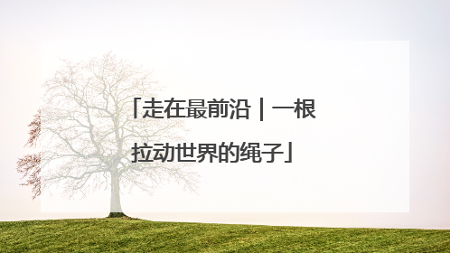 走在最前沿｜一根拉动世界的绳子