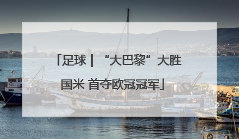 足球｜“大巴黎”大胜国米 首夺欧冠冠军