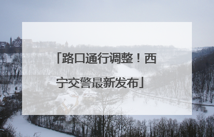 路口通行调整！西宁交警最新发布