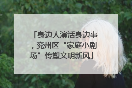 身边人演活身边事，兖州区“家庭小剧场”传塑文明新风