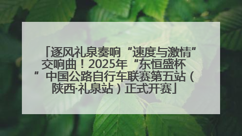 逐风礼泉奏响“速度与激情”交响曲！2025年“东恒盛杯”中国公路自行车联赛第五站（陕西·礼泉站）正式开赛