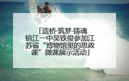 造桥·筑梦·铸魂 镇江一中吴铁俊参加江苏省“博物馆里的思政课”微课展示活动