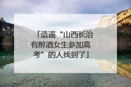 造谣“山西长治有醉酒女生参加高考”的人找到了