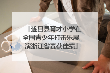 遂昌县育才小学在全国青少年打击乐展演浙江省赛获佳绩