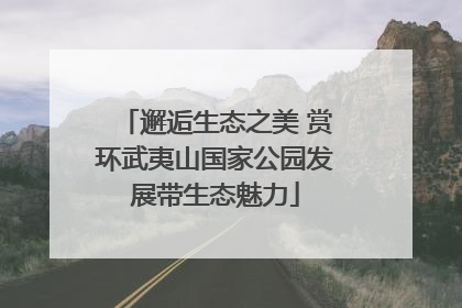 邂逅生态之美 赏环武夷山国家公园发展带生态魅力