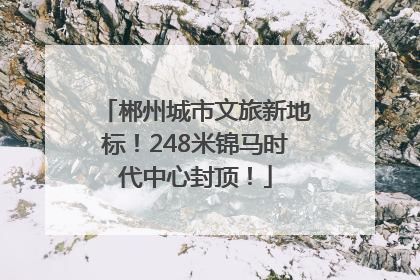 郴州城市文旅新地标！248米锦马时代中心封顶！