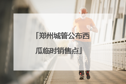 郑州城管公布西瓜临时销售点