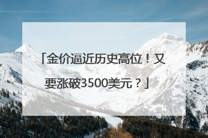 金价逼近历史高位！又要涨破3500美元？