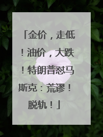 金价，走低！油价，大跌！特朗普怼马斯克：荒谬！脱轨！