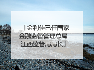 金利佳已任国家金融监督管理总局江西监管局局长